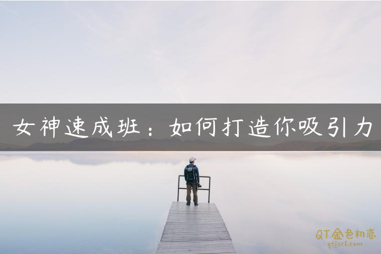 《女神速成班》如何打造你吸引力？12节系列课手把手教会你-金色初恋