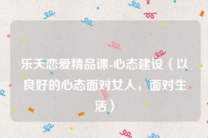 乐天恋爱《心态建设》以良好的心态面对女人,面对生活-金色初恋