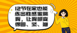 12节在家也能练出性感蜜桃臀,让臀部变得圆、紧、翘-金色初恋