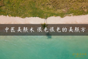 中医美颜术，很老很老的美颜方-金色初恋